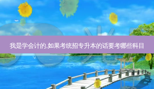 我是学会计的,如果考统招专升本的话要考哪些科目-第1张图片-天智网 我是学会计的,如果考统招专升本的话要考哪些科目-第1张图片-天智网