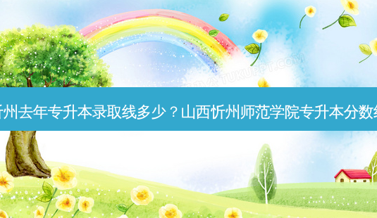 忻州去年专升本录取线多少?山西忻州师范学院专升本分数线-第1张图片-天智网 忻州去年专升本录取线多少?山西忻州师范学院专升本分数线-第1张图片-天智网