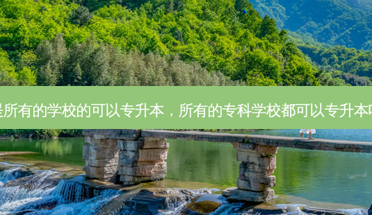 是所有的学校的可以专升本,所有的专科学校都可以专升本吗-第1张图片-天智网 是所有的学校的可以专升本,所有的专科学校都可以专升本吗-第1张图片-天智网