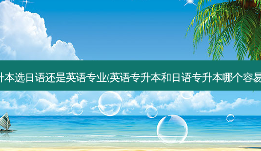 专升本选日语还是英语专业(英语专升本和日语专升本哪个容易些)-第1张图片-天智网 专升本选日语还是英语专业(英语专升本和日语专升本哪个容易些)-第1张图片-天智网