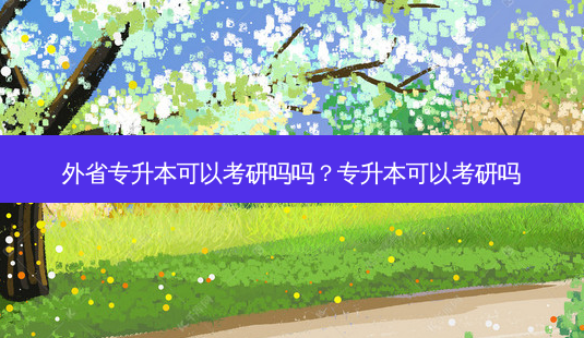 外省专升本可以考研吗吗?专升本可以考研吗-第1张图片-天智网 外省专升本可以考研吗吗?专升本可以考研吗-第1张图片-天智网