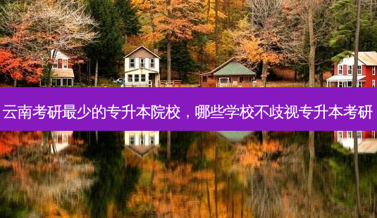 云南考研 *** 少的专升本院校,哪些学校不歧视专升本考研-第1张图片-天智网 云南考研 *** 少的专升本院校,哪些学校不歧视专升本考研-第1张图片-天智网