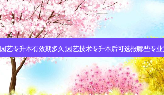 园艺专升本有效期多久(园艺技术专升本后可选报哪些专业)-第1张图片-天智网 园艺专升本有效期多久(园艺技术专升本后可选报哪些专业)-第1张图片-天智网