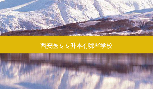 西安医专专升本有哪些学校-第1张图片-天智网 西安医专专升本有哪些学校-第1张图片-天智网