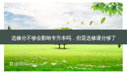 选修分不够会影响专升本吗,但是选修课分够了-第1张图片-天智网 选修分不够会影响专升本吗,但是选修课分够了-第1张图片-天智网