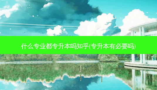 什么专业都专升本吗知乎(专升本有必要吗)-第1张图片-天智网 什么专业都专升本吗知乎(专升本有必要吗)-第1张图片-天智网