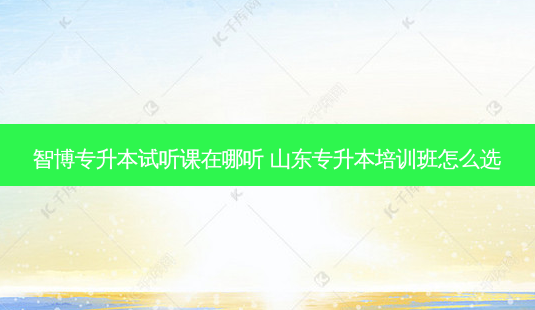 智博专升本试听课在哪听 山东专升本培训班怎么选-第1张图片-天智网 智博专升本试听课在哪听 山东专升本培训班怎么选-第1张图片-天智网