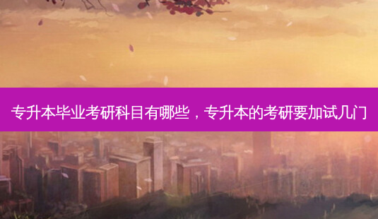 专升本毕业考研科目有哪些,专升本的考研要加试几门-第1张图片-天智网 专升本毕业考研科目有哪些,专升本的考研要加试几门-第1张图片-天智网