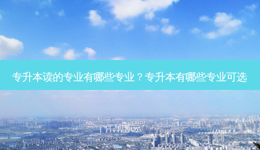 专升本读的专业有哪些专业?专升本有哪些专业可选-第1张图片-天智网 专升本读的专业有哪些专业?专升本有哪些专业可选-第1张图片-天智网