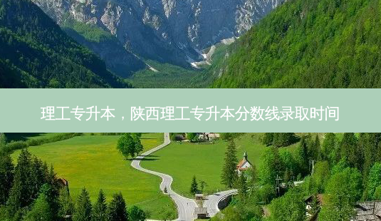 理工专升本,陕西理工专升本分数线录取时间-第1张图片-天智网 理工专升本,陕西理工专升本分数线录取时间-第1张图片-天智网