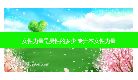 女性力量是男性的多少 专升本女性力量-第1张图片-天智网 女性力量是男性的多少 专升本女性力量-第1张图片-天智网