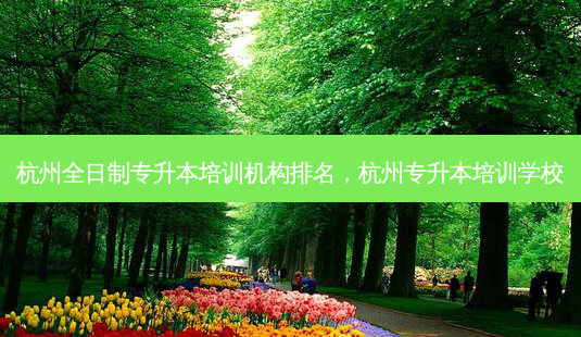 杭州全日制专升本培训机构排名,杭州专升本培训学校-第1张图片-天智网 杭州全日制专升本培训机构排名,杭州专升本培训学校-第1张图片-天智网