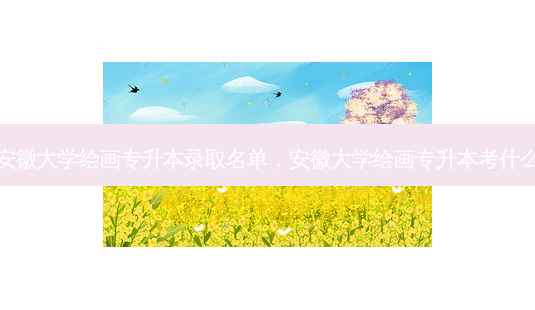 安徽大学绘画专升本录取名单,安徽大学绘画专升本考什么-第1张图片-天智网 安徽大学绘画专升本录取名单,安徽大学绘画专升本考什么-第1张图片-天智网