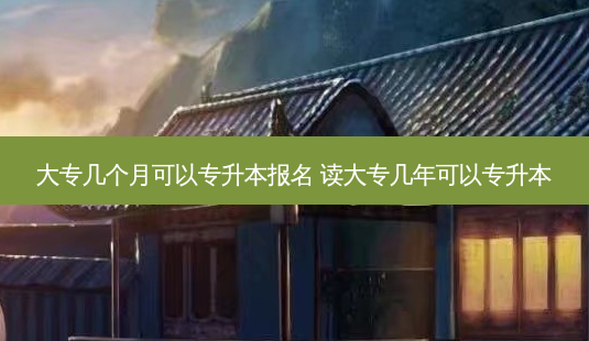 大专几个月可以专升本报名 读大专几年可以专升本-第1张图片-天智网 大专几个月可以专升本报名 读大专几年可以专升本-第1张图片-天智网