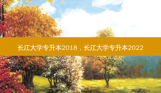 长江大学专升本2018,长江大学专升本2022-第1张图片-天智网 长江大学专升本2018,长江大学专升本2022-第1张图片-天智网