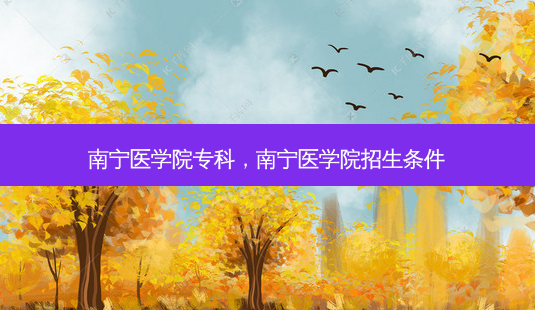南宁医学院专科,南宁医学院招生条件-第1张图片-天智网 南宁医学院专科,南宁医学院招生条件-第1张图片-天智网
