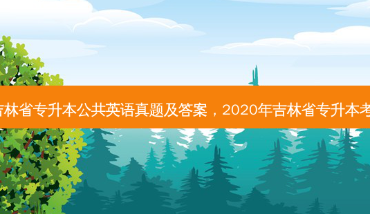 2015吉林省专升本公共英语真题及答案,2020年吉林省专升本考试时间-第1张图片-天智网 2015吉林省专升本公共英语真题及答案,2020年吉林省专升本考试时间-第1张图片-天智网