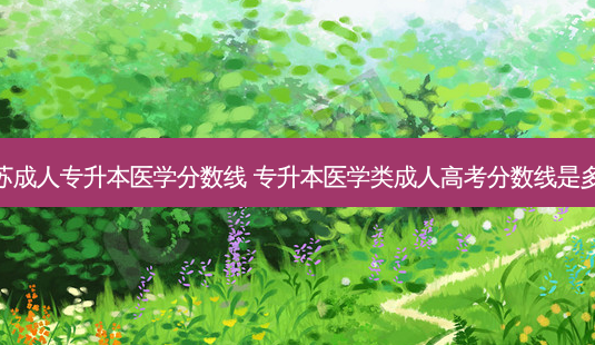江苏成人专升本医学分数线 专升本医学类成人高考分数线是多少-第1张图片-天智网 江苏成人专升本医学分数线 专升本医学类成人高考分数线是多少-第1张图片-天智网