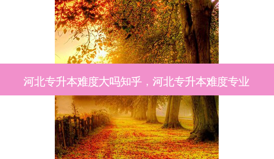河北专升本难度大吗知乎,河北专升本难度专业-第1张图片-天智网 河北专升本难度大吗知乎,河北专升本难度专业-第1张图片-天智网