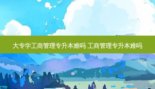 大专学工商管理专升本难吗 工商管理专升本难吗-第1张图片-天智网 大专学工商管理专升本难吗 工商管理专升本难吗-第1张图片-天智网