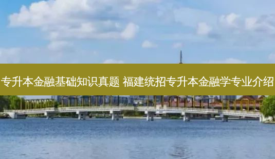 专升本金融基础知识真题 福建统招专升本金融学专业介绍-第1张图片-天智网 专升本金融基础知识真题 福建统招专升本金融学专业介绍-第1张图片-天智网