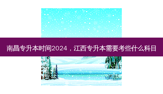 南昌专升本时间2024,江西专升本需要考些什么科目-第1张图片-天智网 南昌专升本时间2024,江西专升本需要考些什么科目-第1张图片-天智网