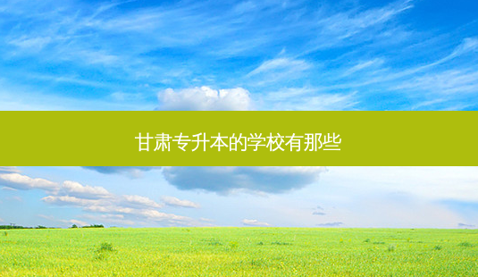 甘肃专升本的学校有那些-第1张图片-天智网 甘肃专升本的学校有那些-第1张图片-天智网