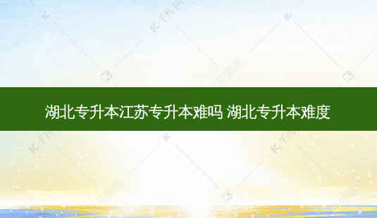 湖北专升本江苏专升本难吗 湖北专升本难度-第1张图片-天智网 湖北专升本江苏专升本难吗 湖北专升本难度-第1张图片-天智网