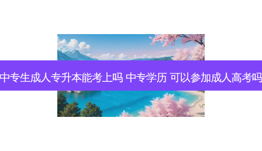 中专生成人专升本能考上吗 中专学历 可以参加成人高考吗-第1张图片-天智网 中专生成人专升本能考上吗 中专学历 可以参加成人高考吗-第1张图片-天智网