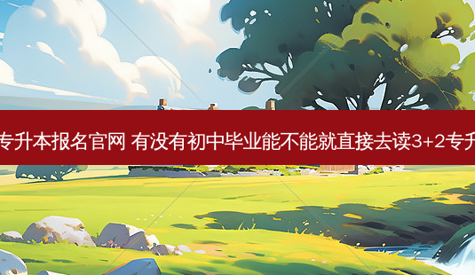绍兴3加2专升本报名官网 有没有初中毕业能不能就直接去读3+2专升本的学校-第1张图片-天智网 绍兴3加2专升本报名官网 有没有初中毕业能不能就直接去读3+2专升本的学校-第1张图片-天智网