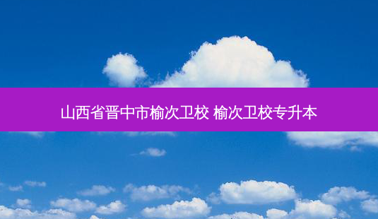 山西省晋中市榆次卫校 榆次卫校专升本-第1张图片-天智网 山西省晋中市榆次卫校 榆次卫校专升本-第1张图片-天智网