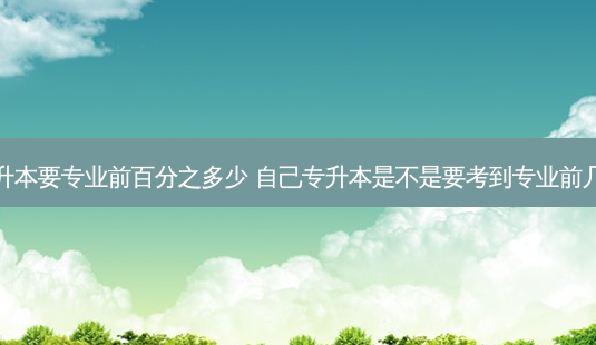 专升本要专业前百分之多少 自己专升本是不是要考到专业前几名-第1张图片-天智网 专升本要专业前百分之多少 自己专升本是不是要考到专业前几名-第1张图片-天智网