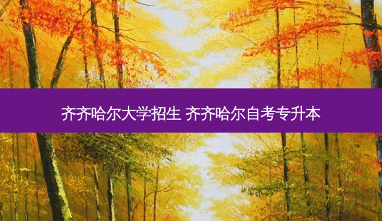 齐齐哈尔大学招生 齐齐哈尔自考专升本-第1张图片-天智网 齐齐哈尔大学招生 齐齐哈尔自考专升本-第1张图片-天智网
