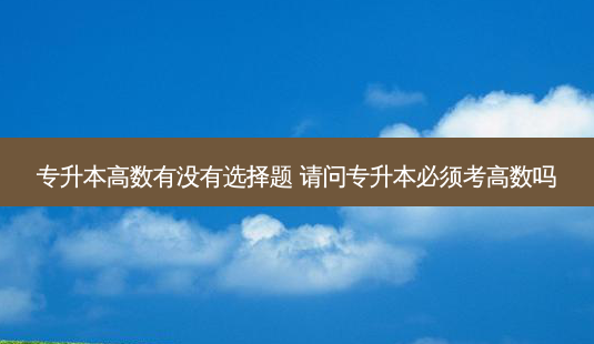 专升本高数有没有选择题 请问专升本必须考高数吗-第1张图片-天智网 专升本高数有没有选择题 请问专升本必须考高数吗-第1张图片-天智网
