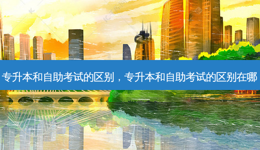 专升本和自助考试的区别,专升本和自助考试的区别在哪-第1张图片-天智网 专升本和自助考试的区别,专升本和自助考试的区别在哪-第1张图片-天智网