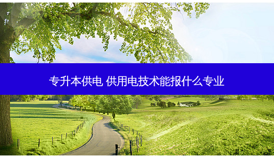 专升本供电 供用电技术能报什么专业-第1张图片-天智网 专升本供电 供用电技术能报什么专业-第1张图片-天智网