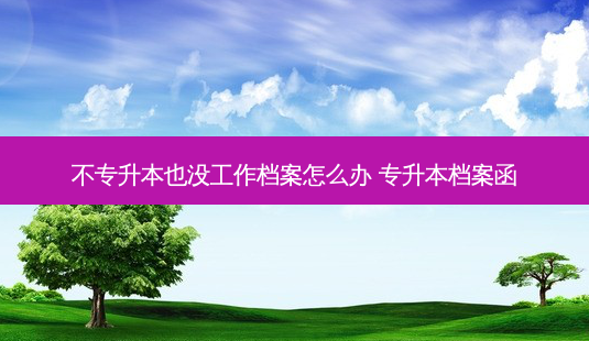 不专升本也没工作档案怎么办 专升本档案函-第1张图片-天智网 不专升本也没工作档案怎么办 专升本档案函-第1张图片-天智网