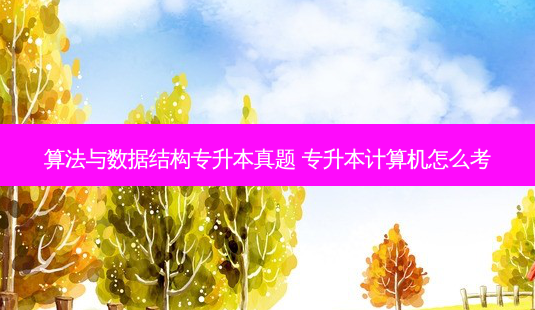 算法与数据结构专升本真题 专升本计算机怎么考-第1张图片-天智网 算法与数据结构专升本真题 专升本计算机怎么考-第1张图片-天智网