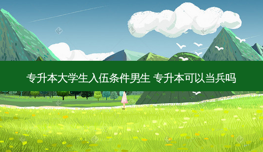 专升本大学生入伍条件男生 专升本可以当兵吗-第1张图片-天智网 专升本大学生入伍条件男生 专升本可以当兵吗-第1张图片-天智网