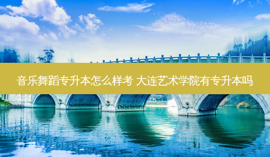 音乐舞蹈专升本怎么样考 大连艺术学院有专升本吗-第1张图片-天智网 音乐舞蹈专升本怎么样考 大连艺术学院有专升本吗-第1张图片-天智网