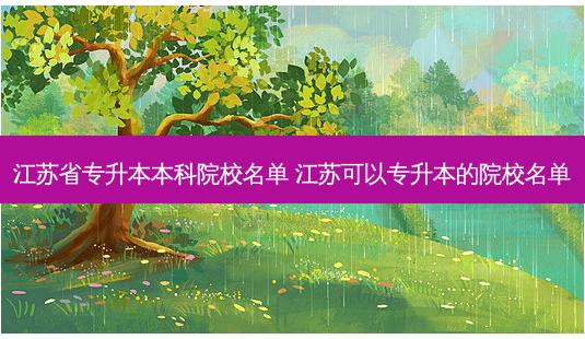 江苏省专升本本科院校名单 江苏可以专升本的院校名单-第1张图片-天智网 江苏省专升本本科院校名单 江苏可以专升本的院校名单-第1张图片-天智网