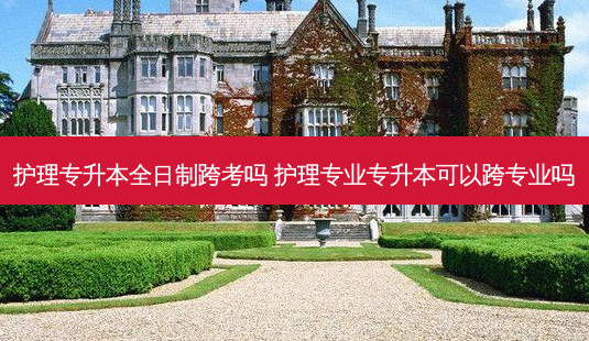 护理专升本全日制跨考吗 护理专业专升本可以跨专业吗-第1张图片-天智网 护理专升本全日制跨考吗 护理专业专升本可以跨专业吗-第1张图片-天智网