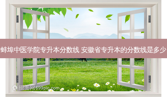 蚌埠中医学院专升本分数线 安徽省专升本的分数线是多少-第1张图片-天智网 蚌埠中医学院专升本分数线 安徽省专升本的分数线是多少-第1张图片-天智网