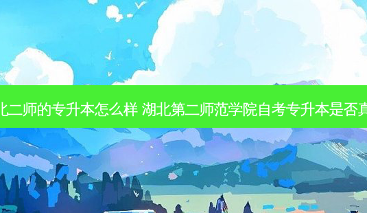 湖北二师的专升本怎么样 湖北第二师范学院自考专升本是否真实-第1张图片-天智网 湖北二师的专升本怎么样 湖北第二师范学院自考专升本是否真实-第1张图片-天智网