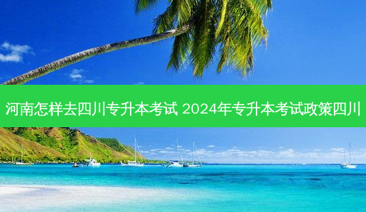 河南怎样去四川专升本考试 2024年专升本考试政策四川-第1张图片-天智网 河南怎样去四川专升本考试 2024年专升本考试政策四川-第1张图片-天智网