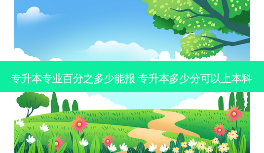 专升本专业百分之多少能报 专升本多少分可以上本科-第1张图片-天智网 专升本专业百分之多少能报 专升本多少分可以上本科-第1张图片-天智网