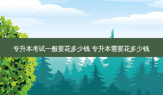 专升本考试一般要花多少钱 专升本需要花多少钱-第1张图片-天智网 专升本考试一般要花多少钱 专升本需要花多少钱-第1张图片-天智网