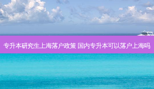 专升本研究生上海落户政策 国内专升本可以落户上海吗-第1张图片-天智网 专升本研究生上海落户政策 国内专升本可以落户上海吗-第1张图片-天智网