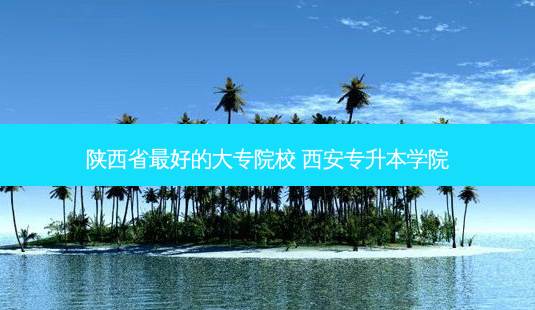 陕西省 *** 好的大专院校 西安专升本学院-第1张图片-天智网 陕西省 *** 好的大专院校 西安专升本学院-第1张图片-天智网