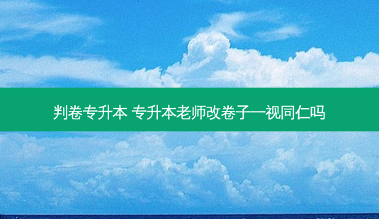 判卷专升本 专升本老师改卷子一视同仁吗-第1张图片-天智网 判卷专升本 专升本老师改卷子一视同仁吗-第1张图片-天智网